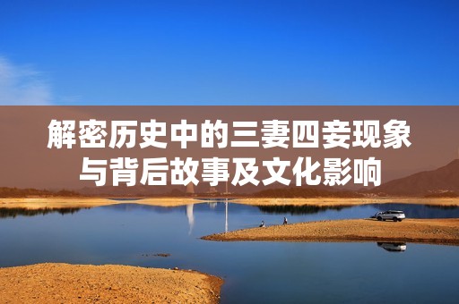 解密历史中的三妻四妾现象与背后故事及文化影响