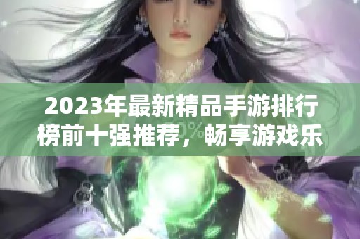 2023年最新精品手游排行榜前十强推荐，畅享游戏乐趣不容错过