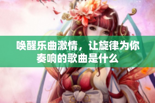 唤醒乐曲激情，让旋律为你奏响的歌曲是什么