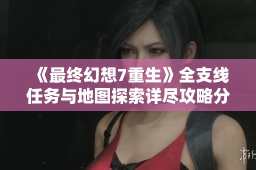《最终幻想7重生》全支线任务与地图探索详尽攻略分享