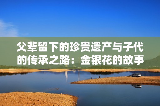 父辈留下的珍贵遗产与子代的传承之路：金银花的故事