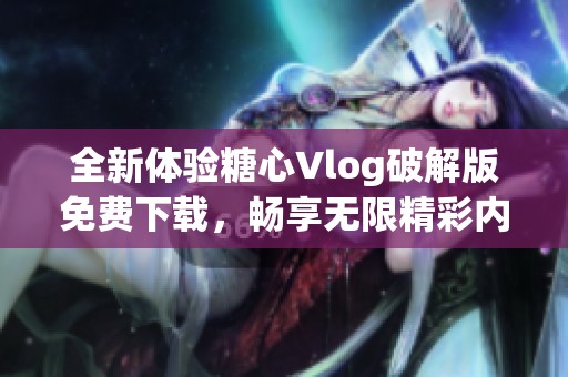 全新体验糖心Vlog破解版免费下载，畅享无限精彩内容