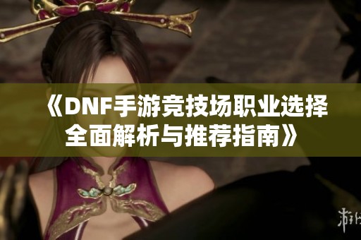 《DNF手游竞技场职业选择全面解析与推荐指南》