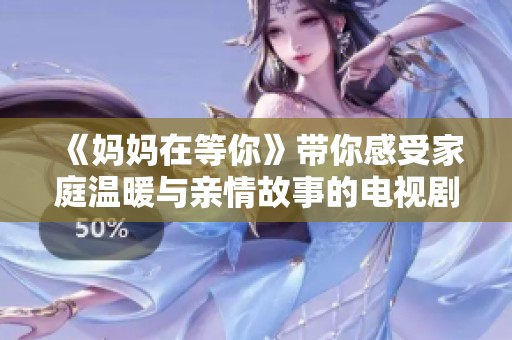 《妈妈在等你》带你感受家庭温暖与亲情故事的电视剧