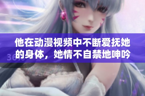 他在动漫视频中不断爱抚她的身体，她情不自禁地呻吟着