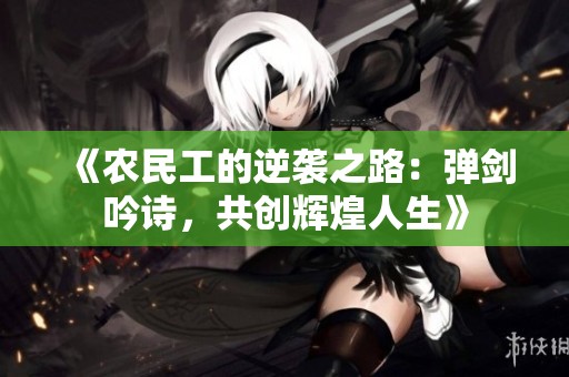 《农民工的逆袭之路：弹剑吟诗，共创辉煌人生》