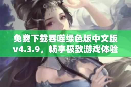 免费下载吞噬绿色版中文版v4.3.9，畅享极致游戏体验