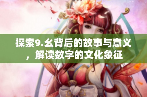 探索9.幺背后的故事与意义，解读数字的文化象征