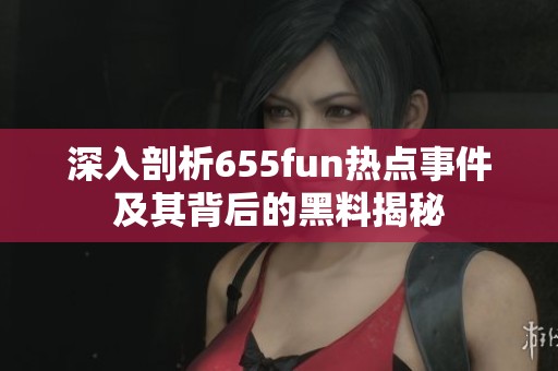 深入剖析655fun热点事件及其背后的黑料揭秘