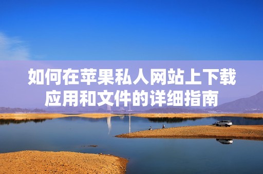 如何在苹果私人网站上下载应用和文件的详细指南