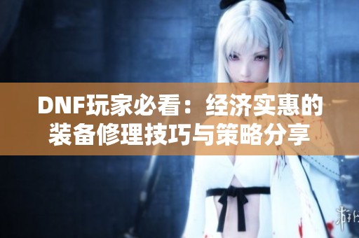 DNF玩家必看：经济实惠的装备修理技巧与策略分享