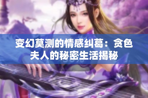 变幻莫测的情感纠葛：贪色夫人的秘密生活揭秘