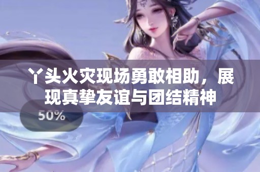 丫头火灾现场勇敢相助，展现真挚友谊与团结精神