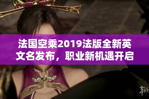 法国空乘2019法版全新英文名发布，职业新机遇开启
