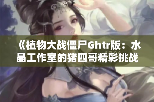 《植物大战僵尸Ghtr版：水晶工作室的猪四哥精彩挑战》