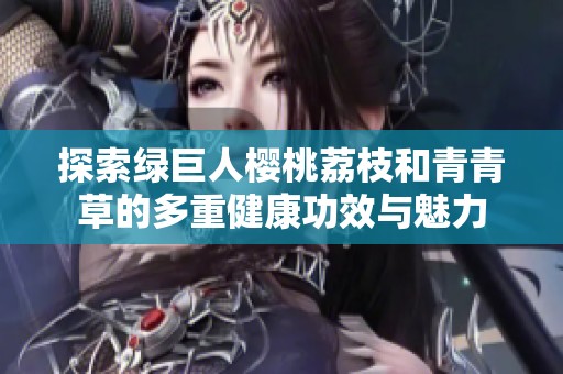 探索绿巨人樱桃荔枝和青青草的多重健康功效与魅力