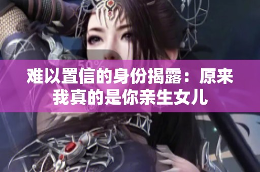 难以置信的身份揭露：原来我真的是你亲生女儿