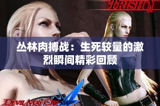 丛林肉搏战：生死较量的激烈瞬间精彩回顾