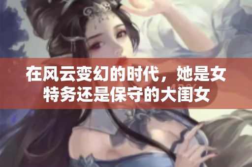 在风云变幻的时代，她是女特务还是保守的大闺女