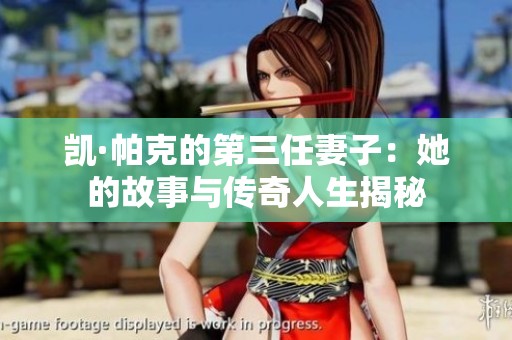 凯·帕克的第三任妻子：她的故事与传奇人生揭秘
