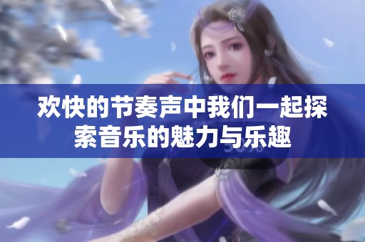欢快的节奏声中我们一起探索音乐的魅力与乐趣