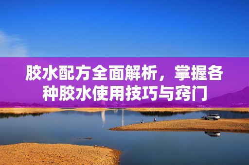 胶水配方全面解析，掌握各种胶水使用技巧与窍门