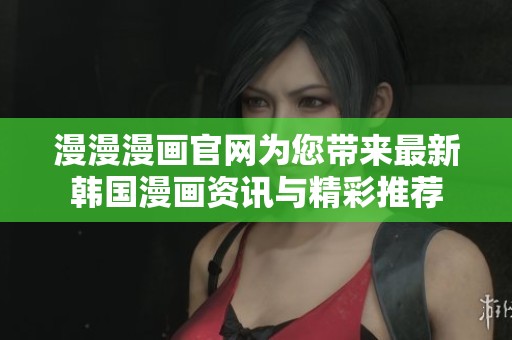 漫漫漫画官网为您带来最新韩国漫画资讯与精彩推荐