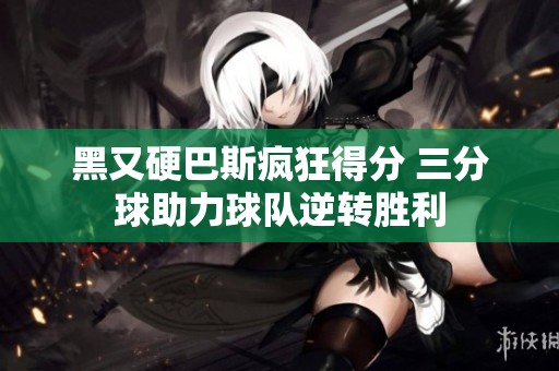 黑又硬巴斯疯狂得分 三分球助力球队逆转胜利