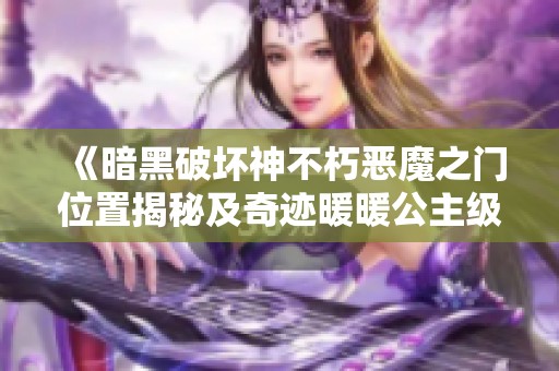 《暗黑破坏神不朽恶魔之门位置揭秘及奇迹暖暖公主级7-8平民攻略》