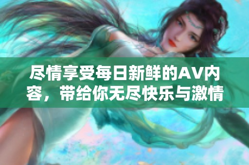 尽情享受每日新鲜的AV内容，带给你无尽快乐与激情