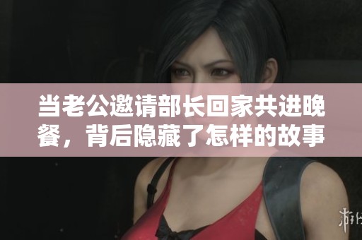 当老公邀请部长回家共进晚餐，背后隐藏了怎样的故事？