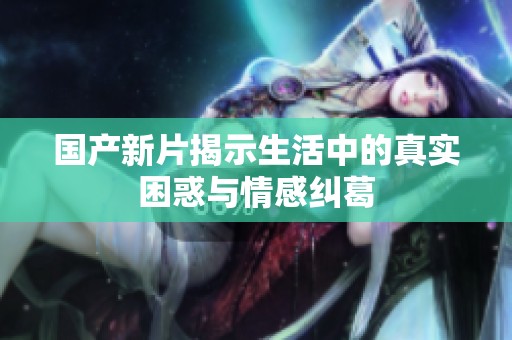 国产新片揭示生活中的真实困惑与情感纠葛