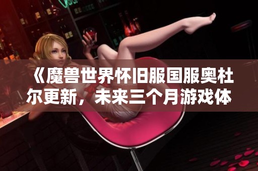 《魔兽世界怀旧服国服奥杜尔更新，未来三个月游戏体验再升级》
