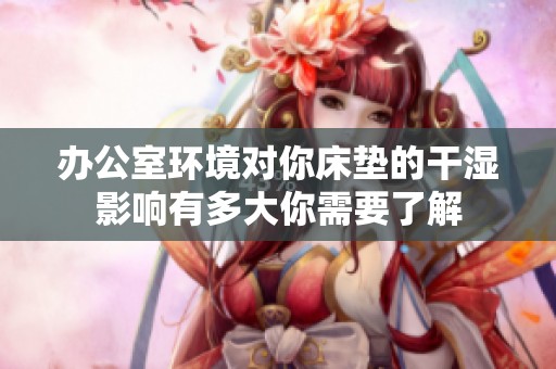 办公室环境对你床垫的干湿影响有多大你需要了解