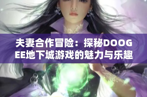 夫妻合作冒险：探秘DOOGEE地下城游戏的魅力与乐趣
