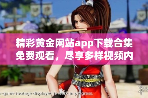 精彩黄金网站app下载合集免费观看，尽享多样视频内容