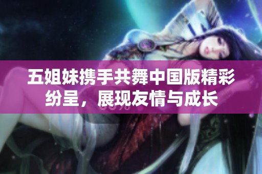 五姐妹携手共舞中国版精彩纷呈，展现友情与成长