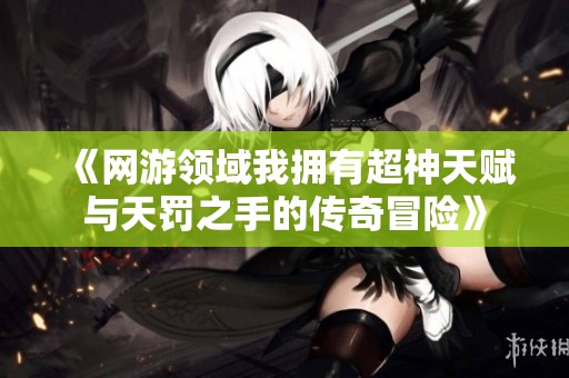 《网游领域我拥有超神天赋与天罚之手的传奇冒险》
