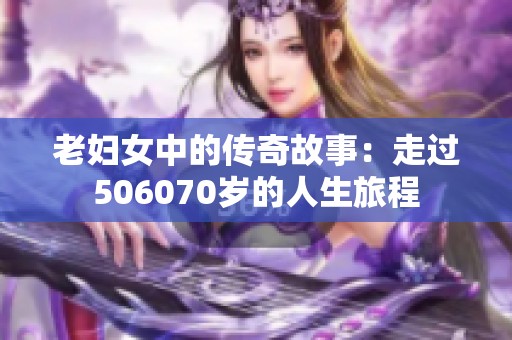 老妇女中的传奇故事：走过506070岁的人生旅程
