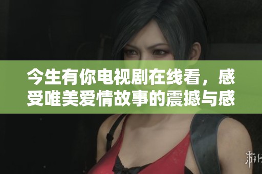 今生有你电视剧在线看，感受唯美爱情故事的震撼与感动