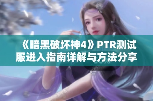 《暗黑破坏神4》PTR测试服进入指南详解与方法分享