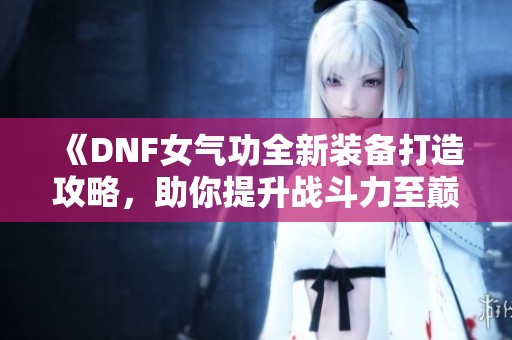 《DNF女气功全新装备打造攻略，助你提升战斗力至巅峰》