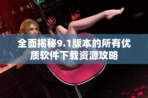 全面揭秘9.1版本的所有优质软件下载资源攻略