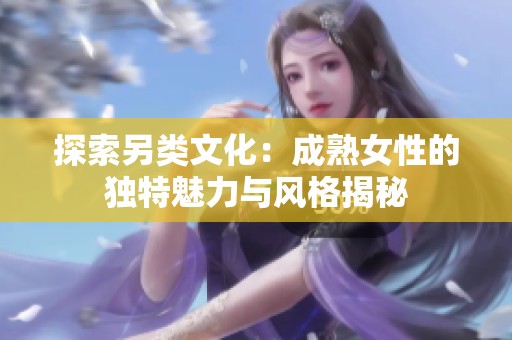 探索另类文化：成熟女性的独特魅力与风格揭秘