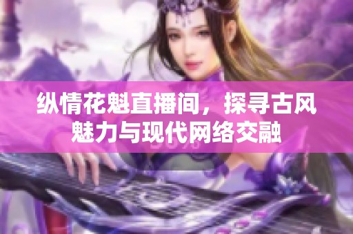 纵情花魁直播间，探寻古风魅力与现代网络交融
