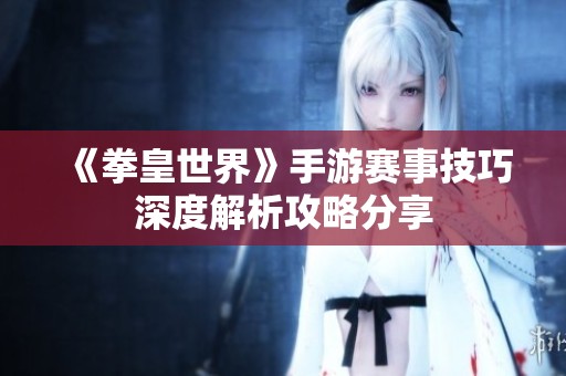 《拳皇世界》手游赛事技巧深度解析攻略分享