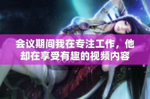 会议期间我在专注工作，他却在享受有趣的视频内容