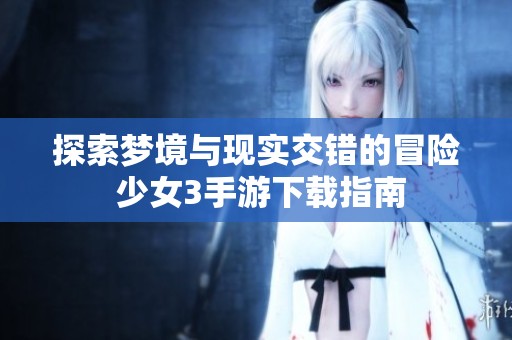 探索梦境与现实交错的冒险 少女3手游下载指南