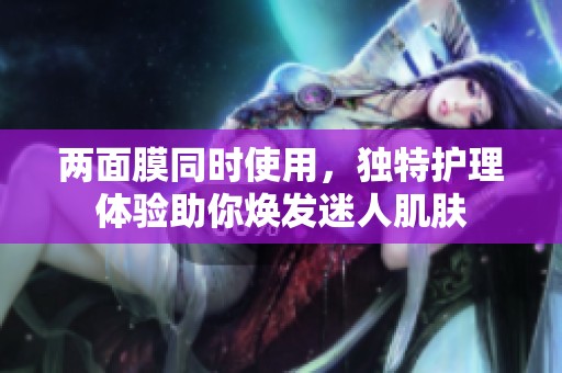 两面膜同时使用，独特护理体验助你焕发迷人肌肤
