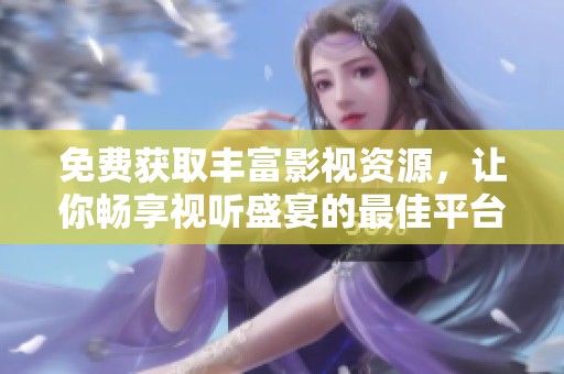 免费获取丰富影视资源，让你畅享视听盛宴的最佳平台